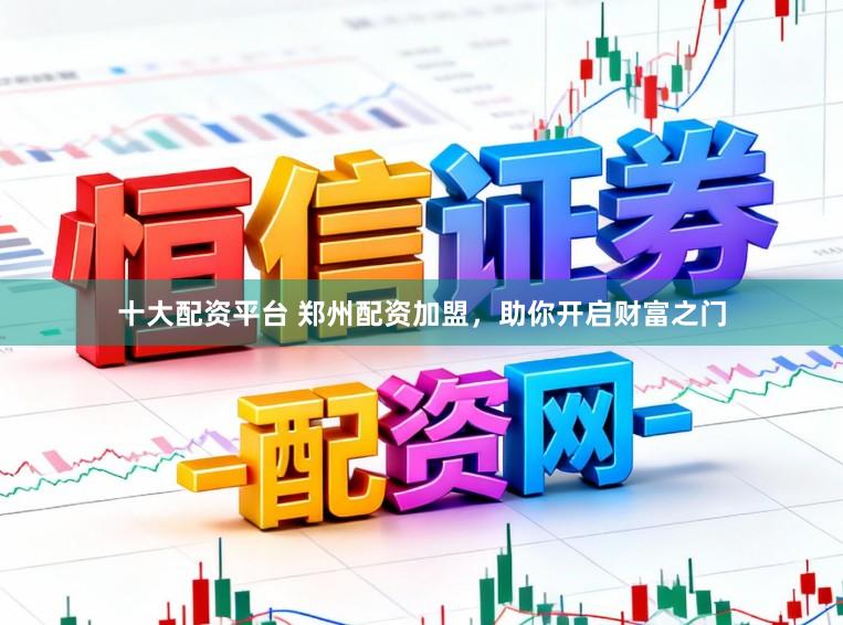 十大配资平台 郑州配资加盟，助你开启财富之门