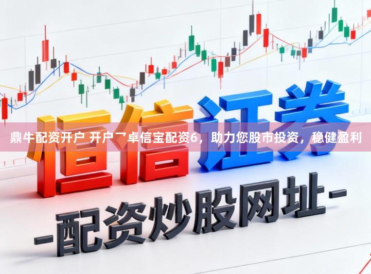 鼎牛配资开户 开户乛卓信宝配资6，助力您股市投资，稳健盈利