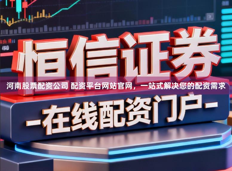 河南股票配资公司 配资平台网站官网，一站式解决您的配资需求