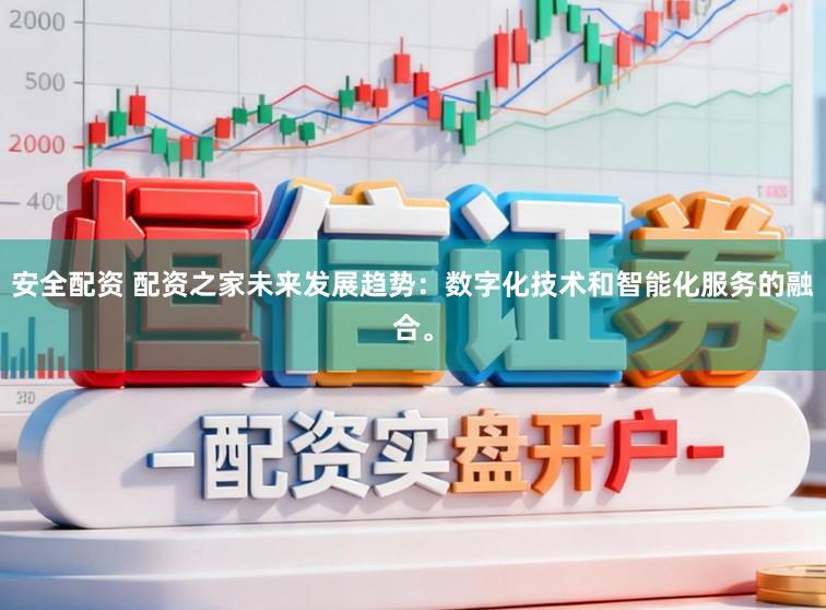 安全配资 配资之家未来发展趋势：数字化技术和智能化服务的融合。