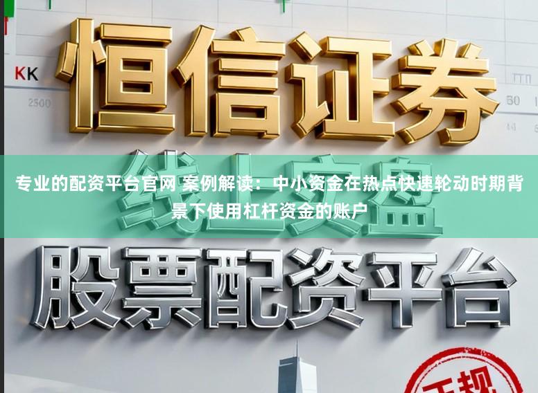 专业的配资平台官网 案例解读：中小资金在热点快速轮动时期背景下使用杠杆资金的账户