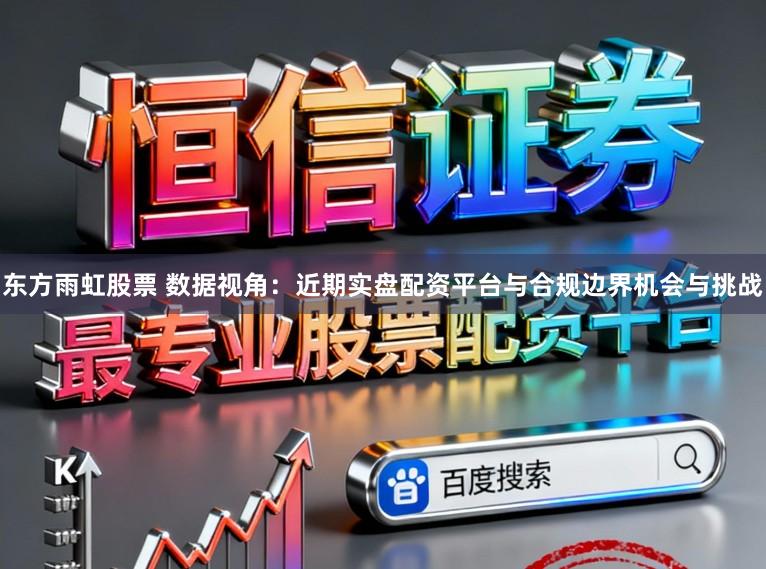 东方雨虹股票 数据视角：近期实盘配资平台与合规边界机会与挑战