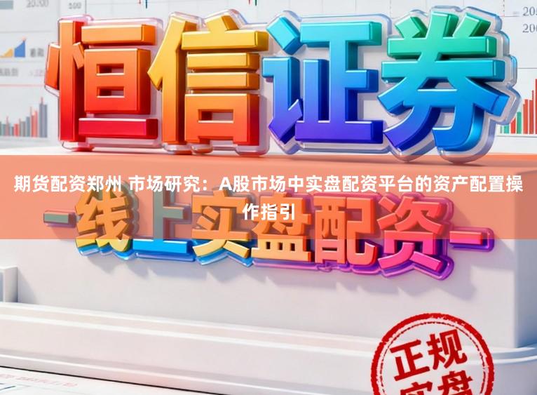 期货配资郑州 市场研究：A股市场中实盘配资平台的资产配置操作指引