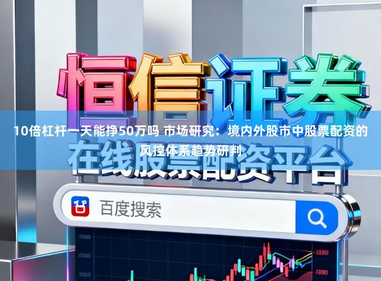 10倍杠杆一天能挣50万吗 市场研究：境内外股市中股票配资的风控体系趋势研判