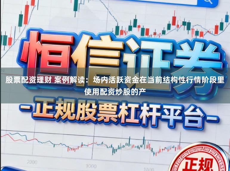 股票配资理财 案例解读:场内活跃资金在当前结构性行情阶段里使用配资炒股的产
