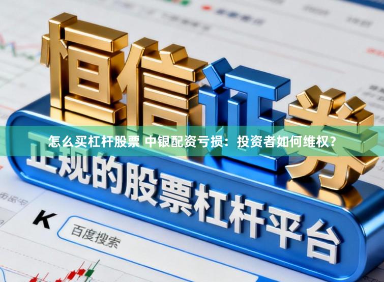 怎么买杠杆股票 中银配资亏损:投资者如何维权?