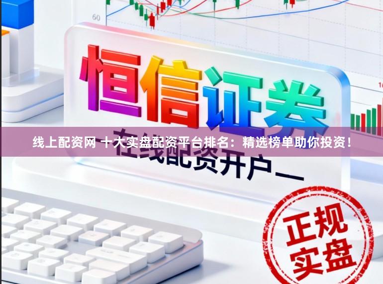 线上配资网 十大实盘配资平台排名：精选榜单助你投资！