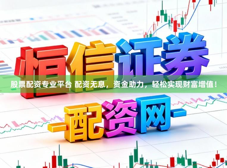 股票配资专业平台 配资无息，资金助力，轻松实现财富增值！