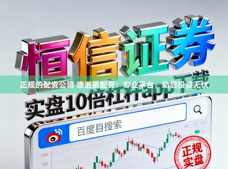 正规的配资公司 德进恩配资:专业平台,助您投资无忧