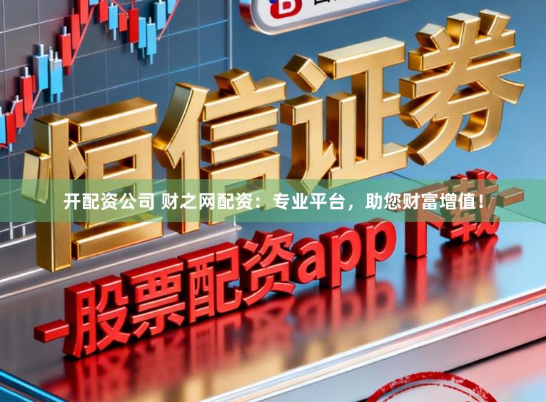 开配资公司 财之网配资：专业平台，助您财富增值！