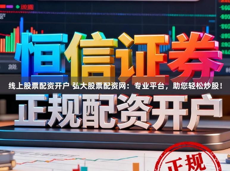 线上股票配资开户 弘大股票配资网：专业平台，助您轻松炒股！