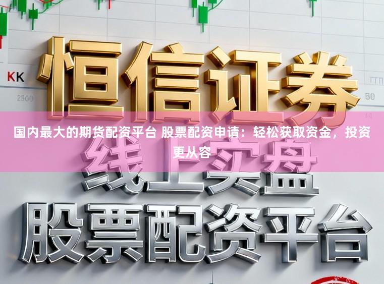 国内最大的期货配资平台 股票配资申请：轻松获取资金，投资更从容