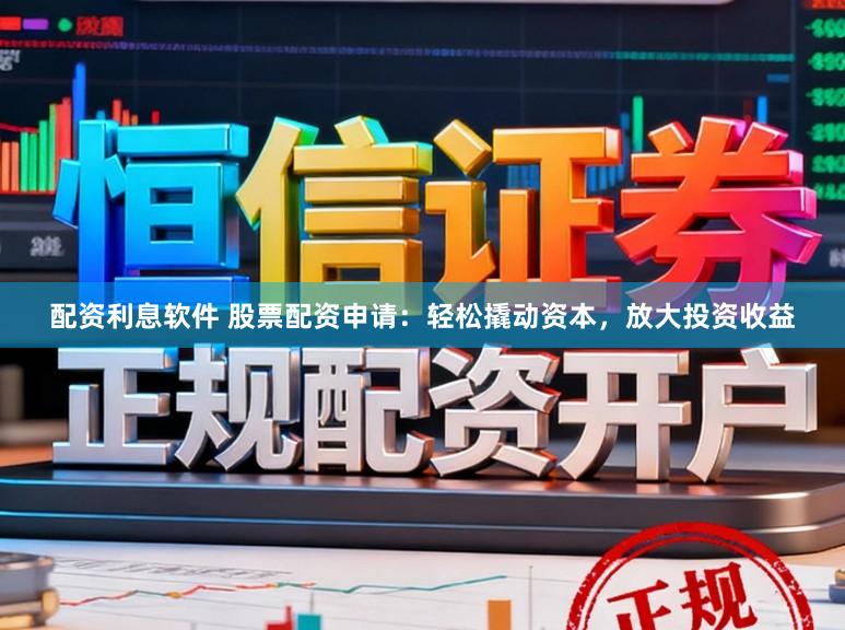 配资利息软件 股票配资申请：轻松撬动资本，放大投资收益